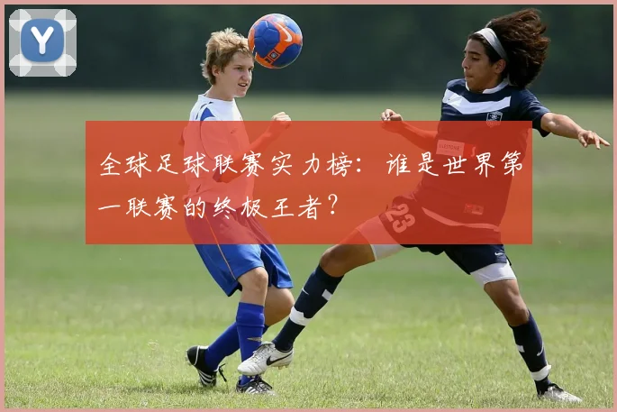 全球足球联赛实力榜：谁是世界第一联赛的终极王者？