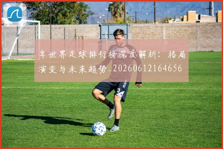年世界足球排行榜深度解析：格局演变与未来趋势_20260612164656