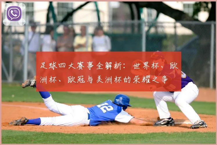 足球四大赛事全解析:世界杯、欧洲杯、欧冠与美洲杯的荣耀之争