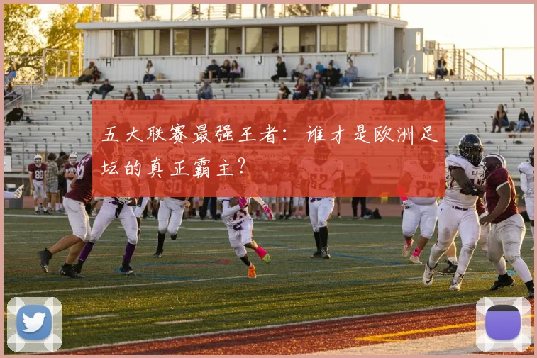 五大联赛最强王者:谁才是欧洲足坛的真正霸主?