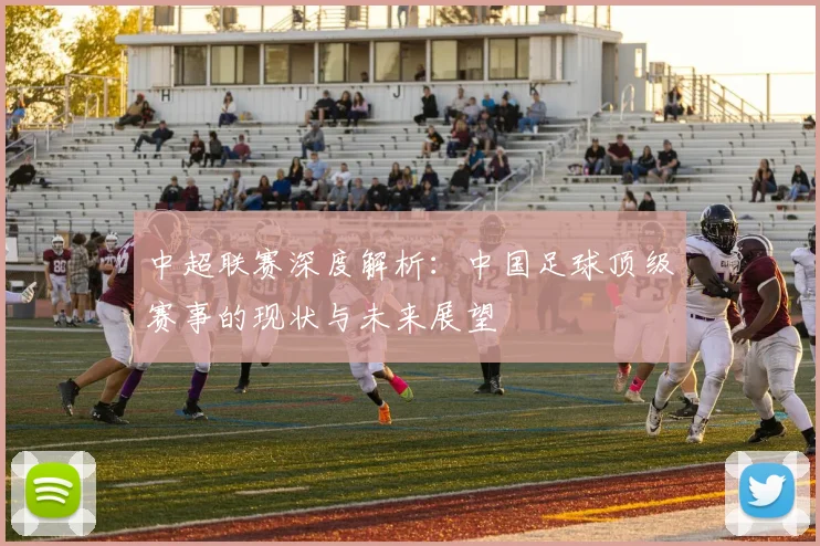 中超联赛深度解析:中国足球顶级赛事的现状与未来展望