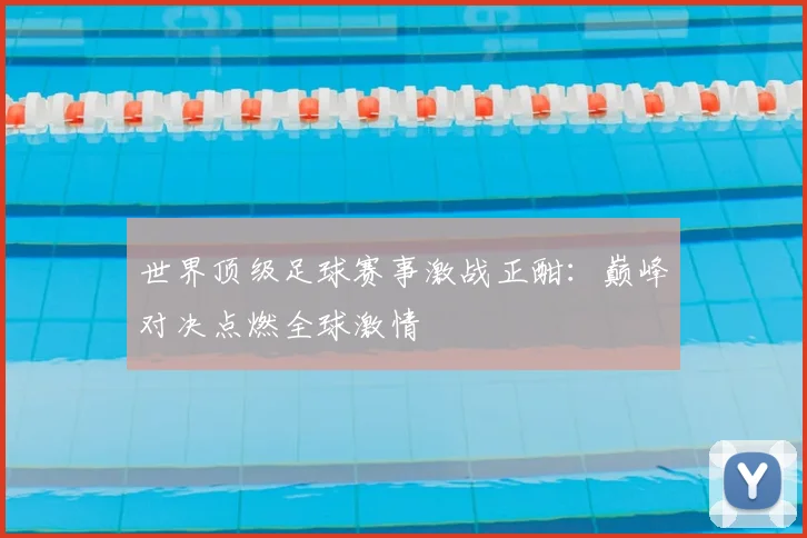 世界顶级足球赛事激战正酣:巅峰对决点燃全球激情