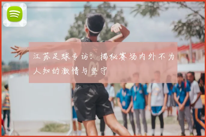 江苏足球专访:揭秘赛场内外不为人知的激情与坚守