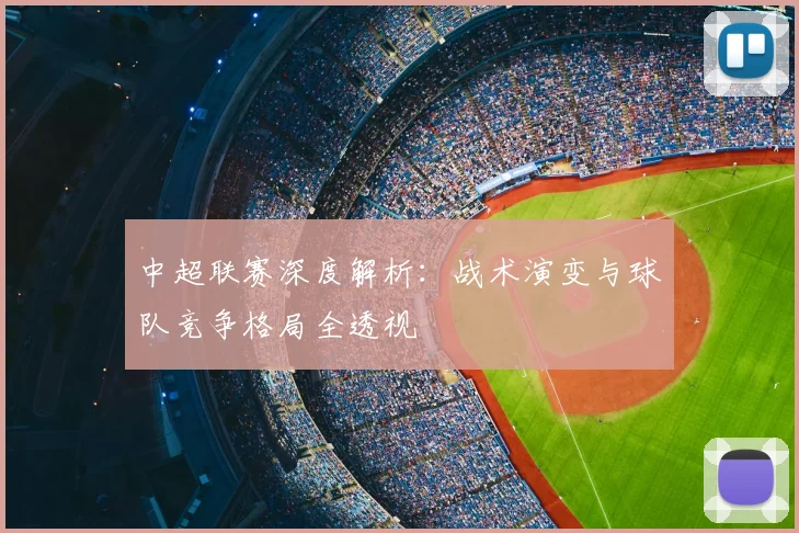 中超联赛深度解析:战术演变与球队竞争格局全透视
