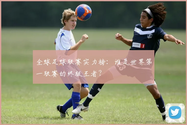全球足球联赛实力榜:谁是世界第一联赛的终极王者?