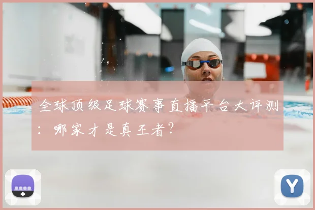 全球顶级足球赛事直播平台大评测:哪家才是真王者?