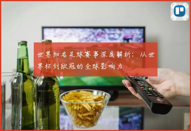 世界知名足球赛事深度解析:从世界杯到欧冠的全球影响力