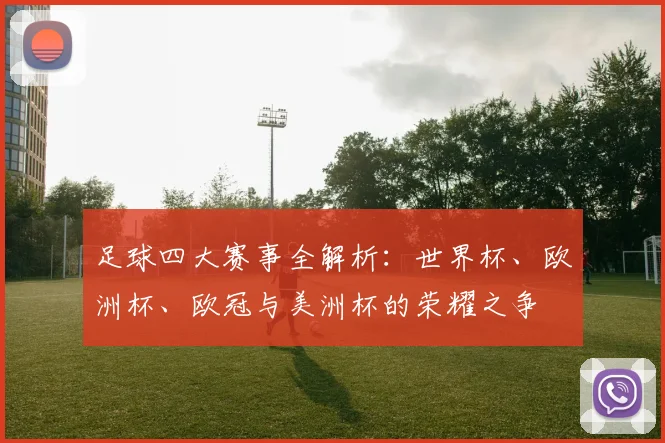 足球四大赛事全解析:世界杯、欧洲杯、欧冠与美洲杯的荣耀之争